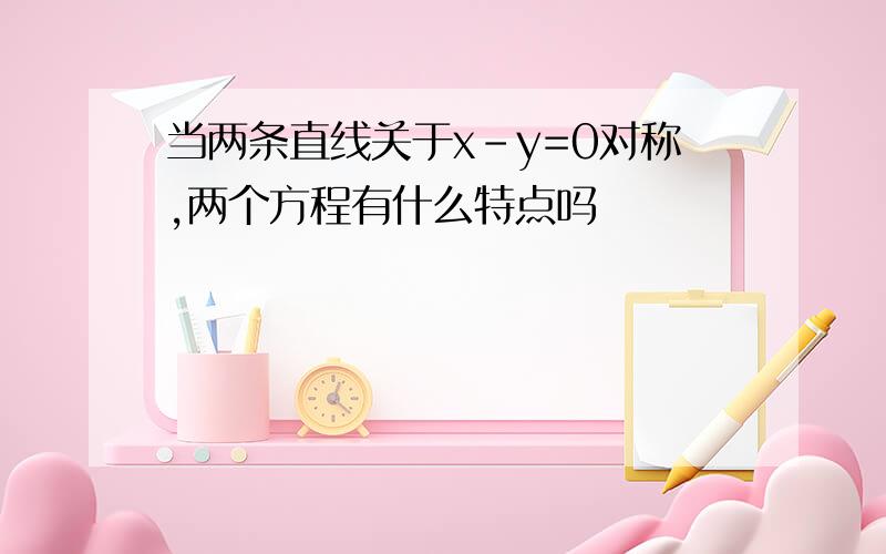 当两条直线关于x-y=0对称,两个方程有什么特点吗