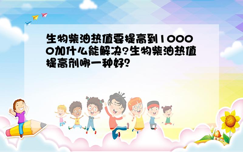 生物柴油热值要提高到10000加什么能解决?生物柴油热值提高剂哪一种好？