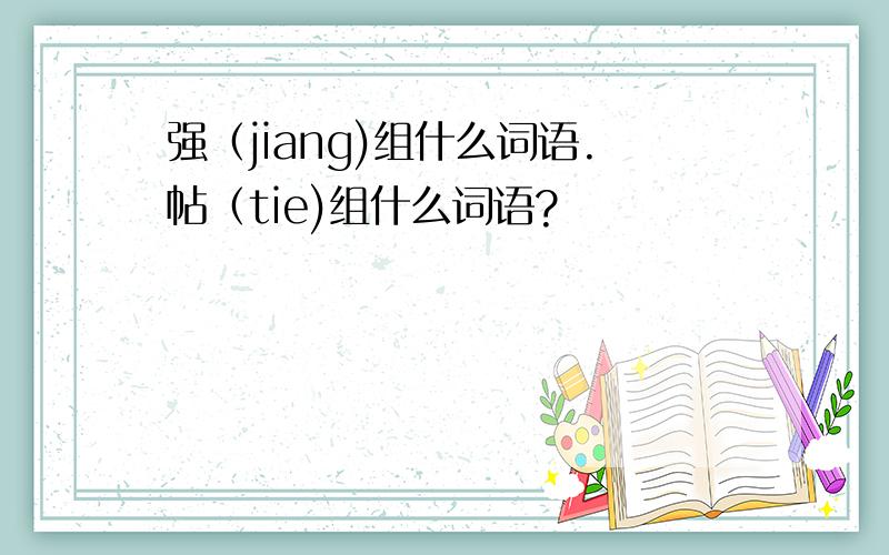 强（jiang)组什么词语.帖（tie)组什么词语?