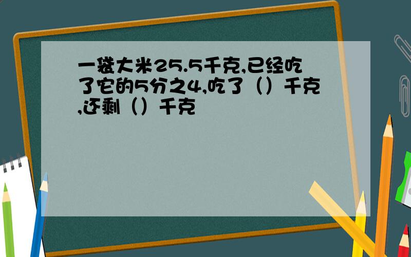 一袋大米25.5千克,已经吃了它的5分之4,吃了（）千克,还剩（）千克