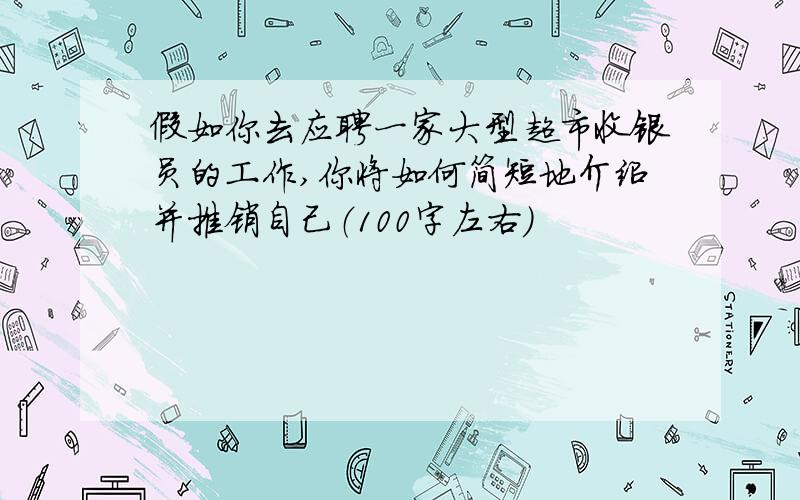 假如你去应聘一家大型超市收银员的工作,你将如何简短地介绍并推销自己（100字左右）