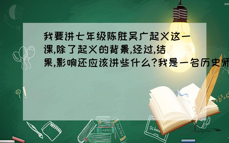 我要讲七年级陈胜吴广起义这一课,除了起义的背景,经过,结果,影响还应该讲些什么?我是一名历史师范的学生,老师让我们讲课,我选择讲陈胜吴广起义,除了讲起义的背景,经过,结果,意义,还应