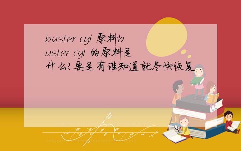 buster cyl 原料buster cyl 的原料是什么?要是有谁知道就尽快恢复 .