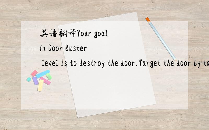 英语翻译Your goal in Door Buster level is to destroy the door.Target the door by tapping on it once.To stop targeting it,just tap it again or targot something else.WATCH YOUR SCORE!It will count DOWN.If it reaches zero.It's game over!