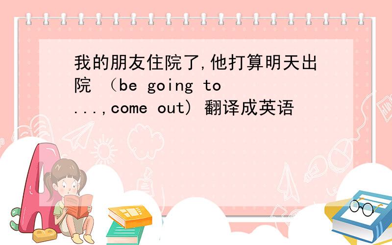 我的朋友住院了,他打算明天出院 （be going to...,come out) 翻译成英语