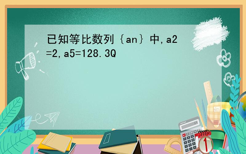 已知等比数列｛an｝中,a2=2,a5=128.3Q