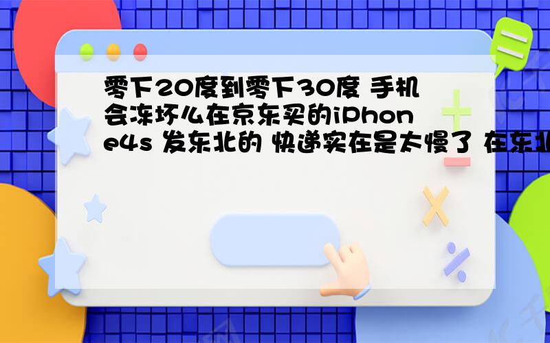 零下20度到零下30度 手机会冻坏么在京东买的iPhone4s 发东北的 快递实在是太慢了 在东北白天夜里呆了5天还没有收到手机会有危险么 .