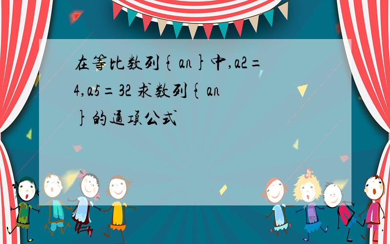 在等比数列{an}中,a2=4,a5=32 求数列{an}的通项公式