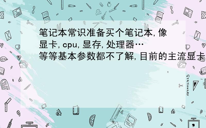 笔记本常识准备买个笔记本,像显卡,cpu,显存,处理器…等等基本参数都不了解,目前的主流显卡,cpu,什么要求的本,能带起剑侠3这种高配置要求(比魔兽强很多)价钱不要太高.买本的时候注意什么?