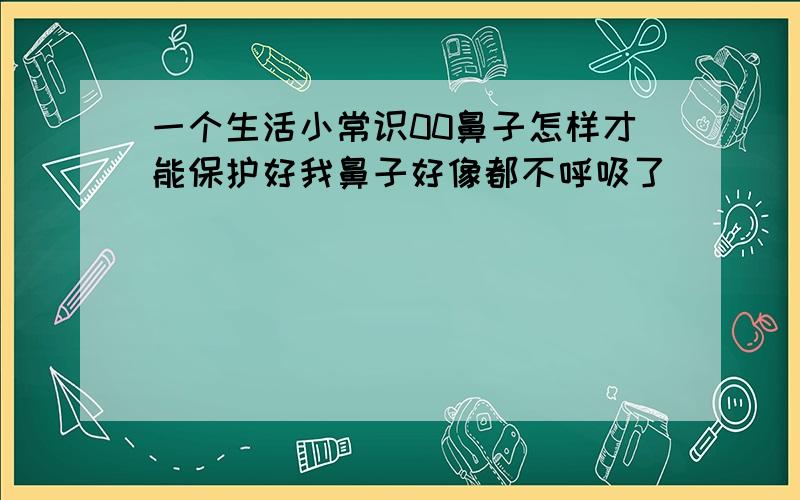 一个生活小常识00鼻子怎样才能保护好我鼻子好像都不呼吸了