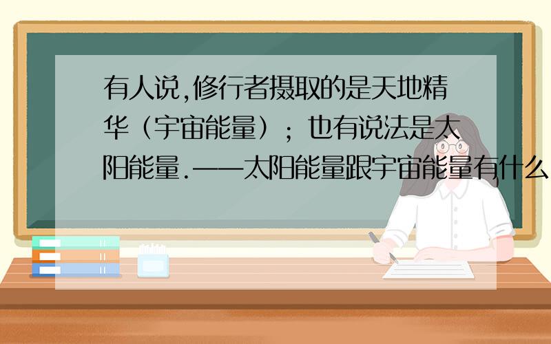 有人说,修行者摄取的是天地精华（宇宙能量）；也有说法是太阳能量.——太阳能量跟宇宙能量有什么区别?