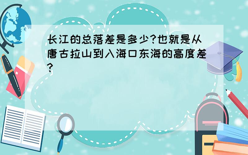 长江的总落差是多少?也就是从唐古拉山到入海口东海的高度差?