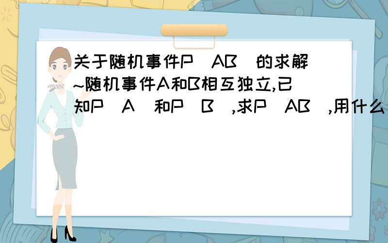 关于随机事件P(AB)的求解~随机事件A和B相互独立,已知P(A)和P(B),求P(AB),用什么公式啊