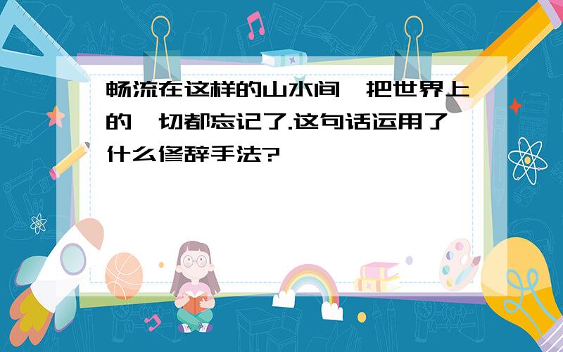 畅流在这样的山水间,把世界上的一切都忘记了.这句话运用了什么修辞手法?