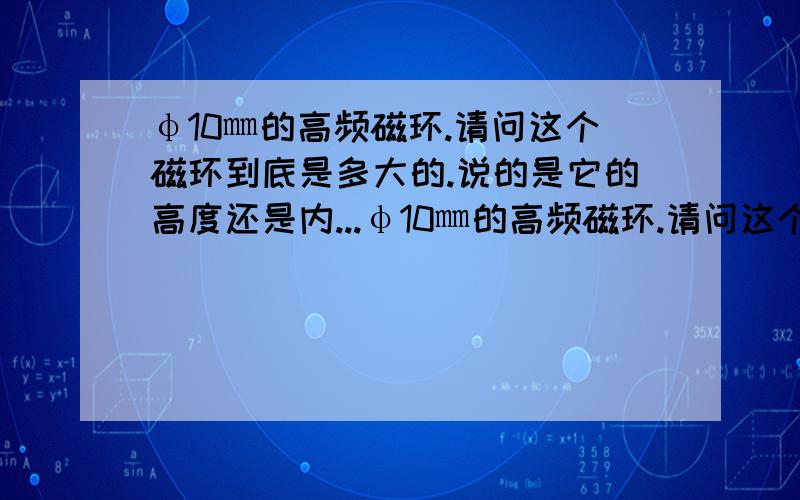 φ10㎜的高频磁环.请问这个磁环到底是多大的.说的是它的高度还是内...φ10㎜的高频磁环.请问这个磁环到底是多大的.说的是它的高度还是内径或者外径,请老师们给细说一下,