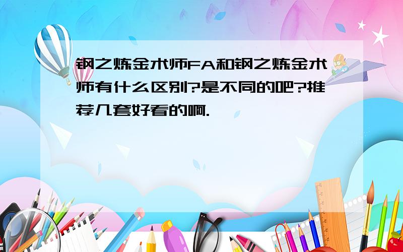 钢之炼金术师FA和钢之炼金术师有什么区别?是不同的吧?推荐几套好看的啊.