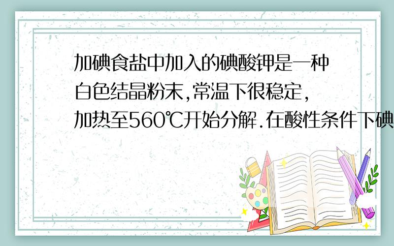 加碘食盐中加入的碘酸钾是一种白色结晶粉末,常温下很稳定,加热至560℃开始分解.在酸性条件下碘酸钾是一种较强的氧化剂,可与碘化物、亚硫酸盐等还原性物质反应.【问题1】工业生产碘酸