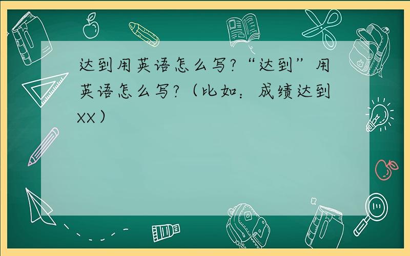 达到用英语怎么写?“达到”用英语怎么写?（比如：成绩达到XX）