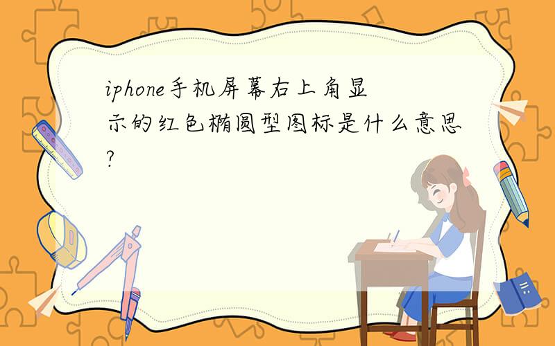 iphone手机屏幕右上角显示的红色椭圆型图标是什么意思?