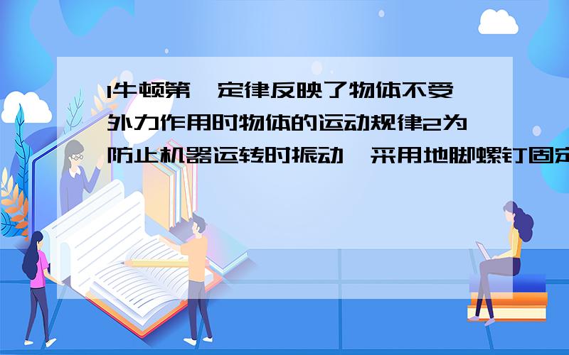 1牛顿第一定律反映了物体不受外力作用时物体的运动规律2为防止机器运转时振动,采用地脚螺钉固定在地球上,是为了增大机器惯性3静止的火车启动时速度变化缓慢,是因为物体静止时惯性大