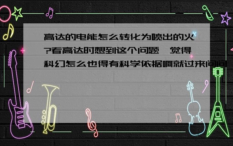 高达的电能怎么转化为喷出的火?看高达时想到这个问题,觉得科幻怎么也得有科学依据啊就过来问问