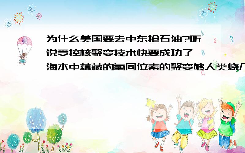 为什么美国要去中东抢石油?听说受控核聚变技术快要成功了,海水中蕴藏的氢同位素的聚变够人类烧几万年的了,为什么美国人还那么笨,去抢石油这种有限的原始能源?