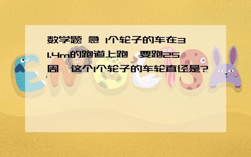 数学题 急 1个轮子的车在31.4m的跑道上跑,要跑25周,这个1个轮子的车轮直径是?