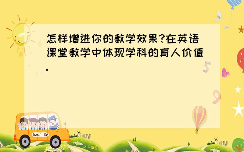 怎样增进你的教学效果?在英语课堂教学中体现学科的育人价值.