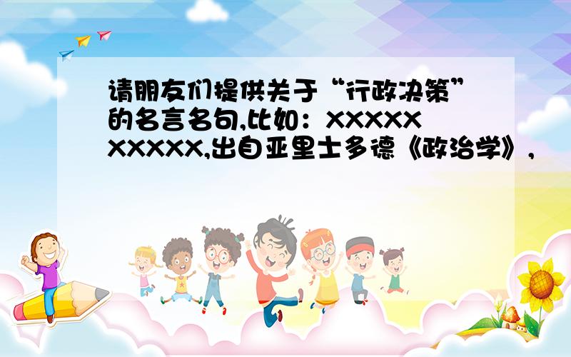 请朋友们提供关于“行政决策”的名言名句,比如：XXXXXXXXXX,出自亚里士多德《政治学》,