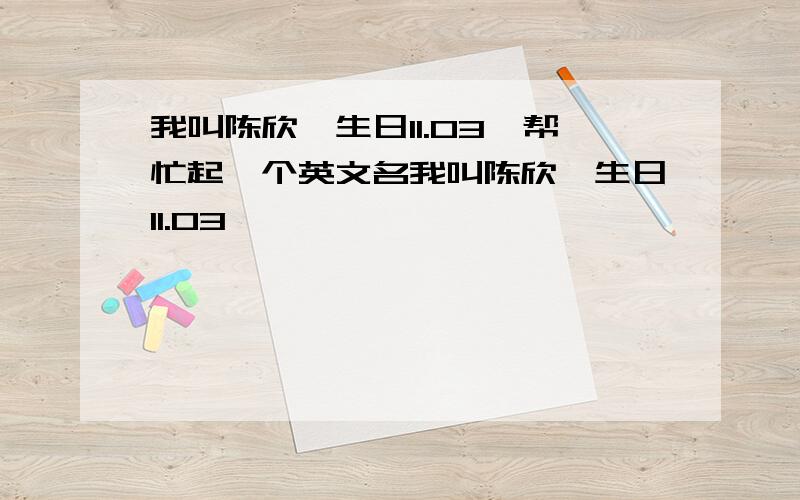 我叫陈欣,生日11.03,帮忙起一个英文名我叫陈欣,生日11.03,