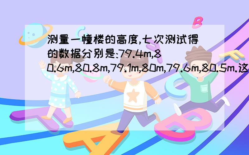 测量一幢楼的高度,七次测试得的数据分别是:79.4m,80.6m,80.8m,79.1m,80m,79.6m,80.5m.这七次测量的平均值是多少?以平均值为标准,用正数表示超出超出部分,用负数表示不足部分,它们对应的数分别是什