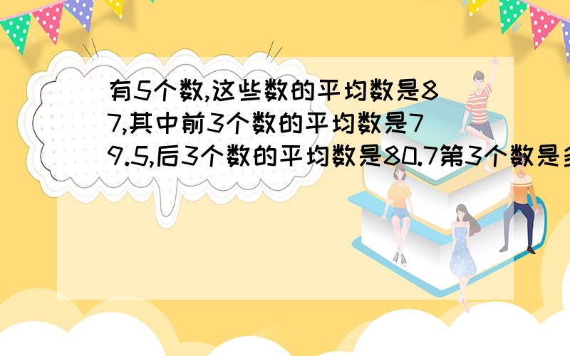 有5个数,这些数的平均数是87,其中前3个数的平均数是79.5,后3个数的平均数是80.7第3个数是多少?