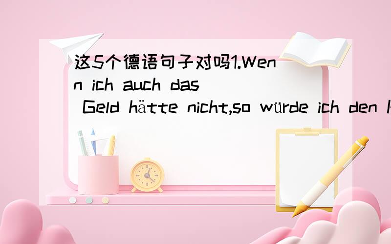 这5个德语句子对吗1.Wenn ich auch das Geld hätte nicht,so würde ich den Kredit nicht besorgen,denn ich Schulden haben fürchte.即使我没钱,我也不会去搞来信用贷款,因为我怕欠债.2.Kein Kind kann erwachsen,ohne dass sein