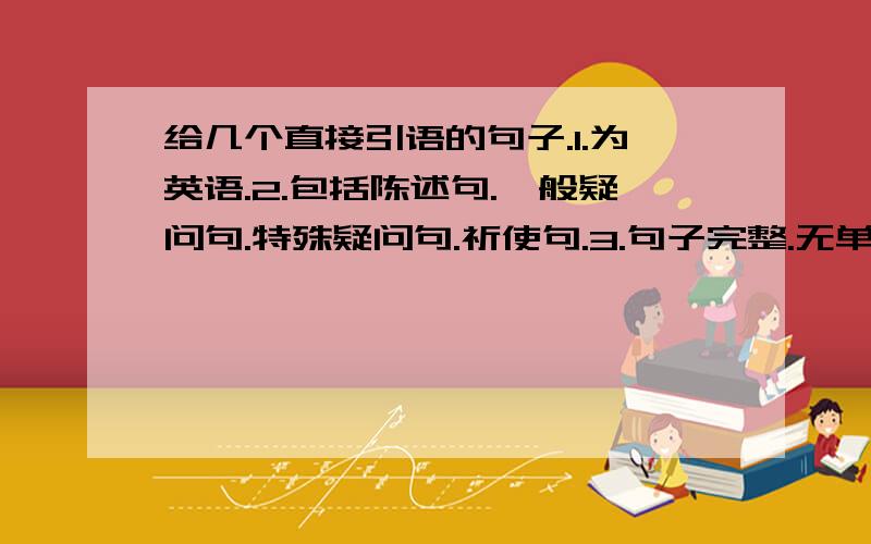 给几个直接引语的句子.1.为英语.2.包括陈述句.一般疑问句.特殊疑问句.祈使句.3.句子完整.无单词错误.