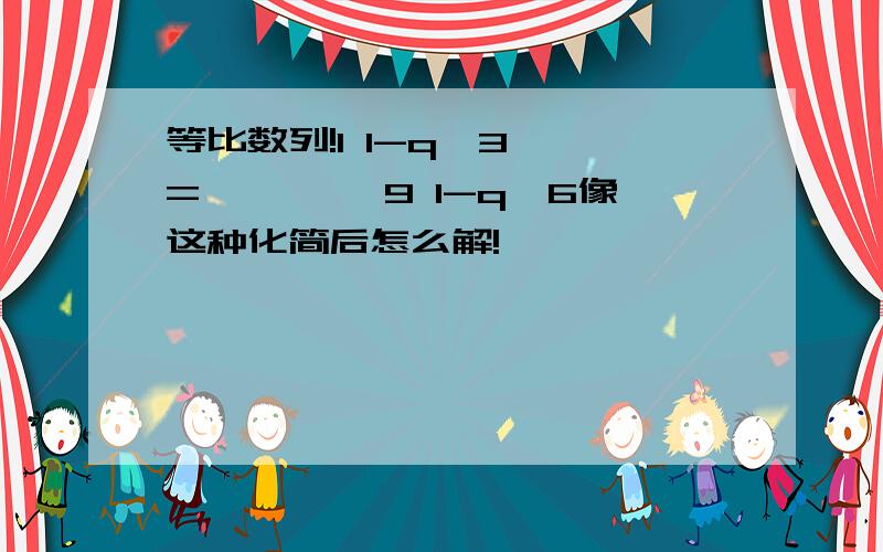 等比数列!1 1-q^3— = ————9 1-q^6像这种化简后怎么解!