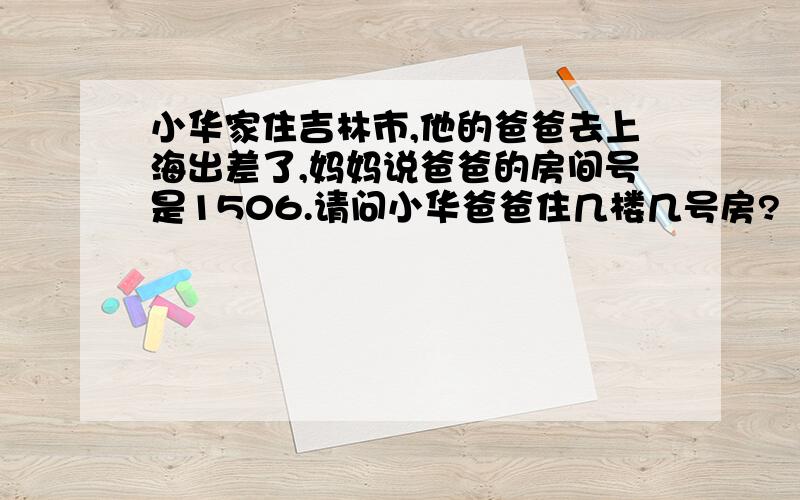 小华家住吉林市,他的爸爸去上海出差了,妈妈说爸爸的房间号是1506.请问小华爸爸住几楼几号房?