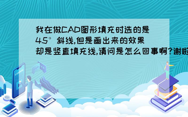 我在做CAD图形填充时选的是45°斜线,但是画出来的效果却是竖直填充线,请问是怎么回事啊?谢啦先