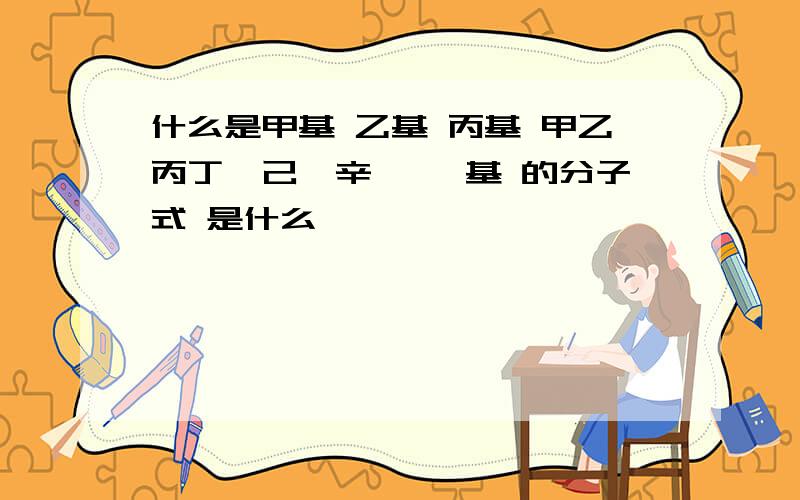 什么是甲基 乙基 丙基 甲乙丙丁戊己庚辛壬癸 基 的分子式 是什么