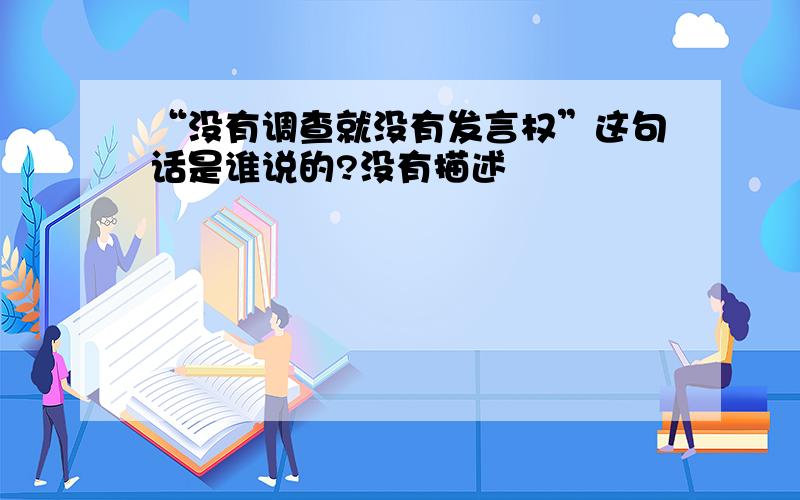 “没有调查就没有发言权”这句话是谁说的?没有描述