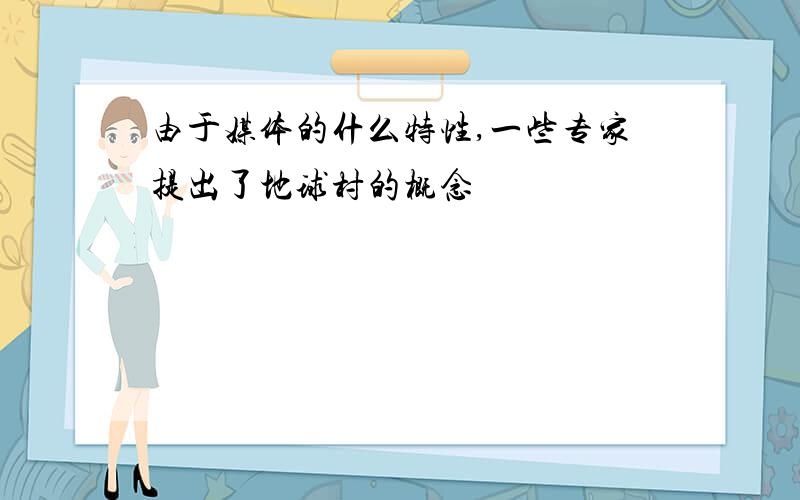 由于媒体的什么特性,一些专家提出了地球村的概念