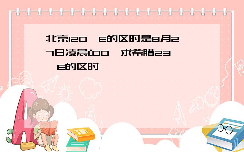 北京120°E的区时是8月27日凌晨1:00,求希腊23°E的区时