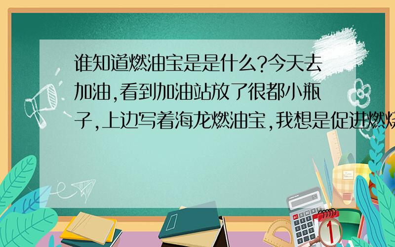 谁知道燃油宝是是什么?今天去加油,看到加油站放了很都小瓶子,上边写着海龙燃油宝,我想是促进燃烧,减少积碳的东西把,一问,30元一瓶,大家知道这东西好用吗?