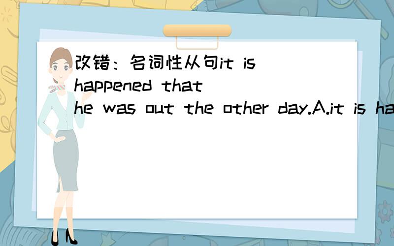 改错：名词性从句it is happened that he was out the other day.A.it is happenedB.thatC.was outD.the other day哪个错了?改成什么?