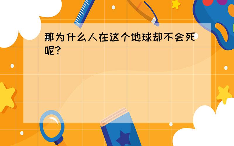 那为什么人在这个地球却不会死呢?