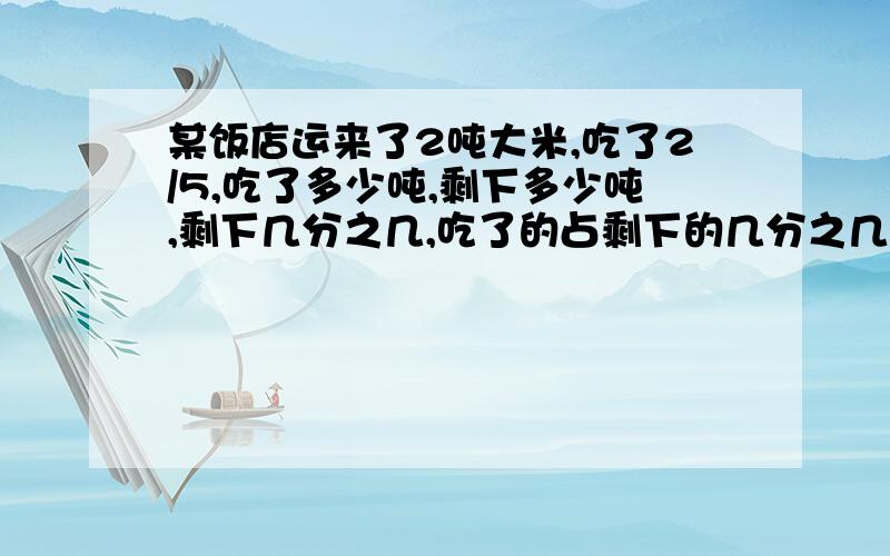 某饭店运来了2吨大米,吃了2/5,吃了多少吨,剩下多少吨,剩下几分之几,吃了的占剩下的几分之几