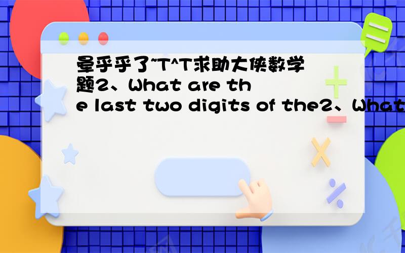 晕乎乎了~T^T求助大侠数学题2、What are the last two digits of the2、What are the last two digits of the number which is formed by multiplying all the odd numbers from 1 to 1000000?