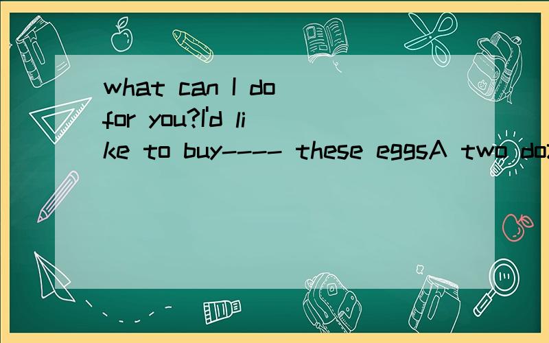 what can I do for you?I'd like to buy---- these eggsA two dozen B two dozens C two dozen of D two dozens of