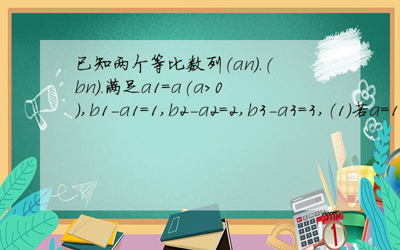 已知两个等比数列（an).(bn).满足a1=a(a＞0）,b1－a1=1,b2－a2=2,b3－a3=3,（1）若a=1.求数列(an)的通项公式 (2)若数列（an)唯一,求a的值