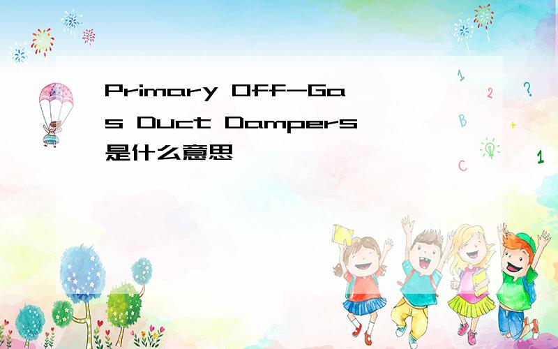 Primary Off-Gas Duct Dampers是什么意思