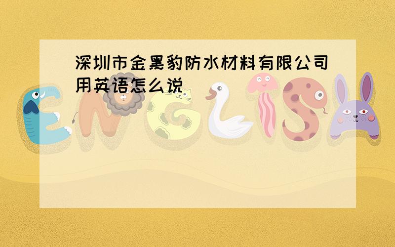 深圳市金黑豹防水材料有限公司用英语怎么说